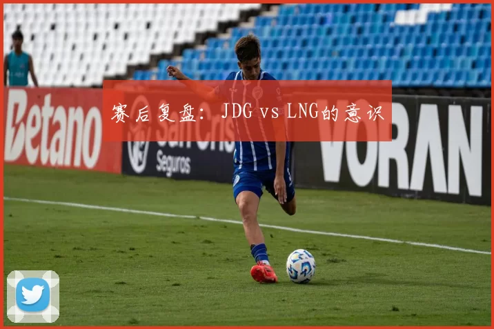 赛后复盘：JDG vs LNG的意识