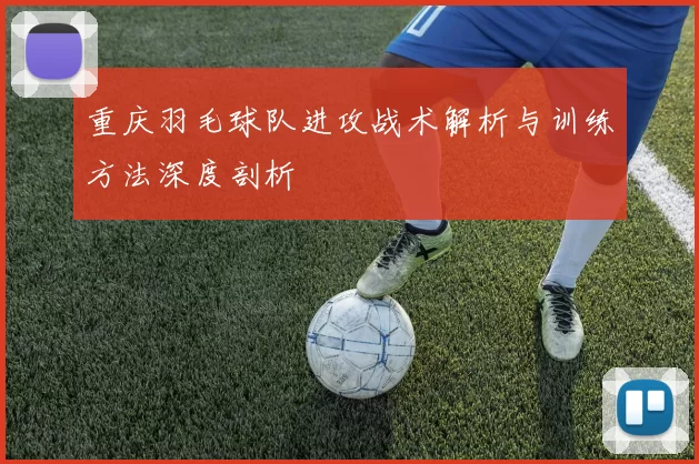 重庆羽毛球队进攻战术解析与训练方法深度剖析