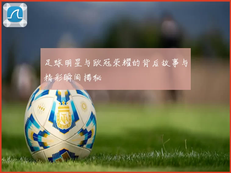 足球明星与欧冠荣耀的背后故事与精彩瞬间揭秘