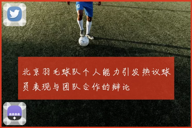 北京羽毛球队个人能力引发热议球员表现与团队合作的辩论