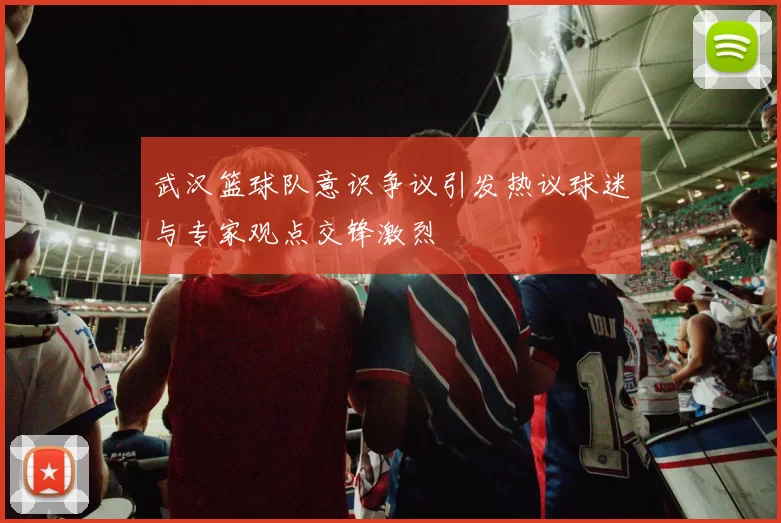 武汉篮球队意识争议引发热议球迷与专家观点交锋激烈