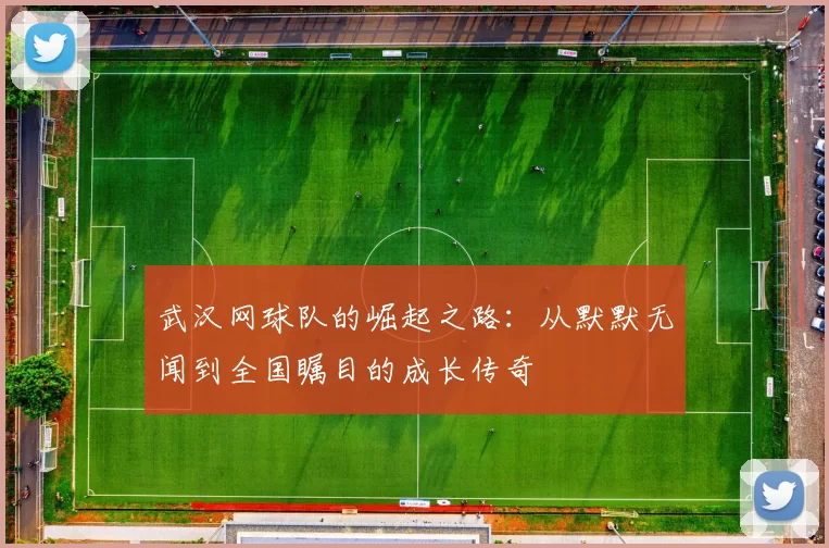 武汉网球队的崛起之路：从默默无闻到全国瞩目的成长传奇