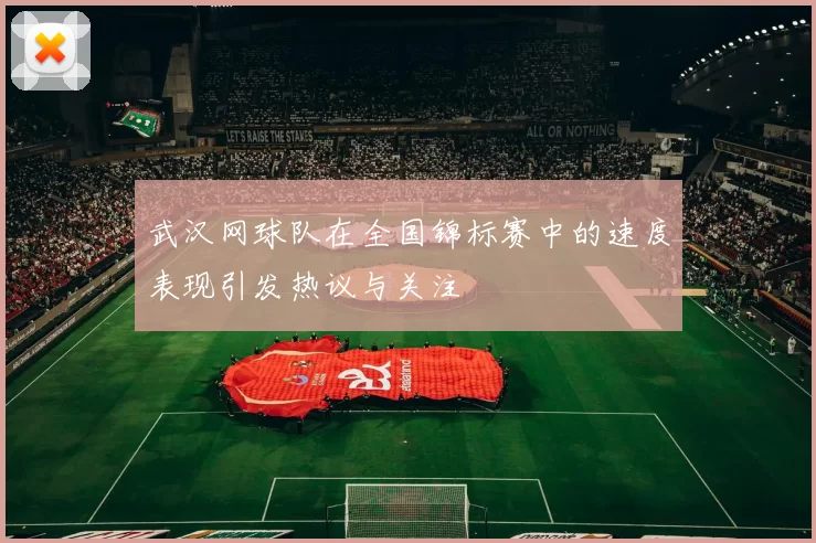 武汉网球队在全国锦标赛中的速度表现引发热议与关注