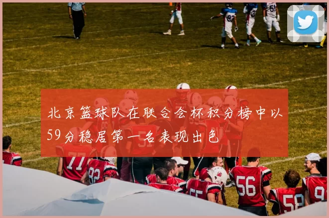 北京篮球队在联合会杯积分榜中以59分稳居第一名表现出色