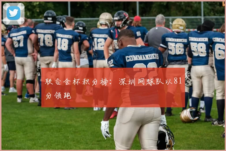 联合会杯积分榜：深圳网球队以81分领跑