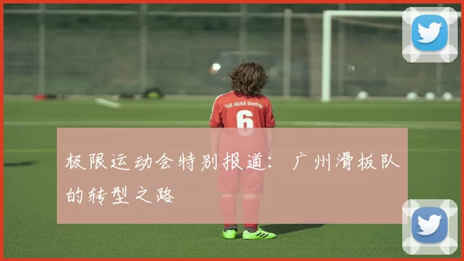 极限运动会特别报道：广州滑板队的转型之路