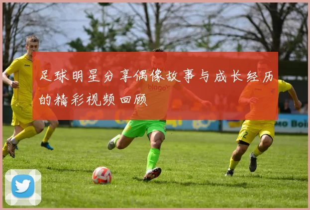 足球明星分享偶像故事与成长经历的精彩视频回顾