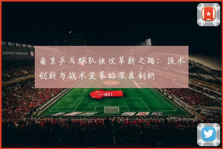 南京乒乓球队快攻革新之路：技术创新与战术变革的深度剖析