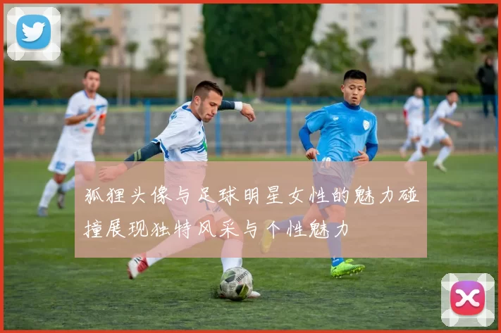 狐狸头像与足球明星女性的魅力碰撞展现独特风采与个性魅力