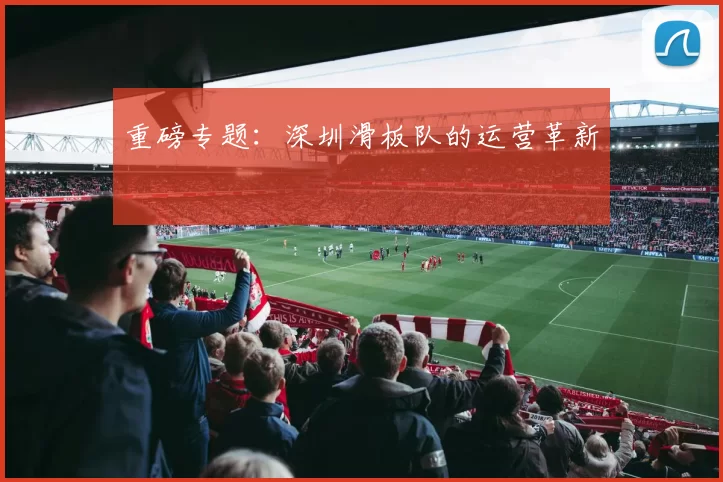 重磅专题：深圳滑板队的运营革新